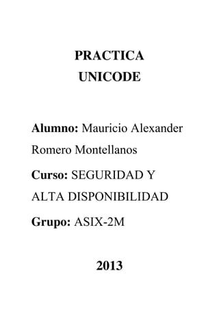 PRACTICA
UNICODE

Alumno: Mauricio Alexander
Romero Montellanos
Curso: SEGURIDAD Y
ALTA DISPONIBILIDAD
Grupo: ASIX-2M

2013

 