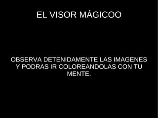 EL VISOR MÁGICOO OBSERVA DETENIDAMENTE LAS IMAGENES Y PODRAS IR COLOREANDOLAS CON TU MENTE. 