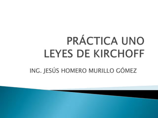 PRÁCTICA UNOLEYES DE KIRCHOFF ING. JESÚS HOMERO MURILLO GÓMEZ 