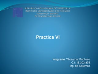 Practica VI
Integrante: Yhonymar Pacheco
C.I: 18.303.875
Ing. de Sistemas
 