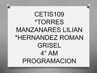 CETIS109
*TORRES
MANZANARES LILIAN
*HERNANDEZ ROMAN
GRISEL
4° AM
PROGRAMACION
 