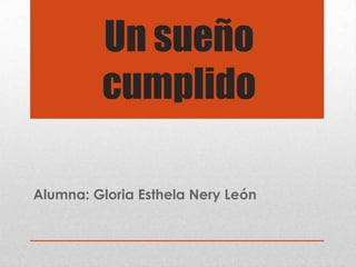 Un sueño
         cumplido

Alumna: Gloria Esthela Nery León
 