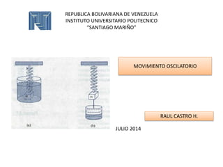 REPUBLICA BOLIVARIANA DE VENEZUELA
INSTITUTO UNIVERSITARIO POLITECNICO
“SANTIAGO MARIÑO”
JULIO 2014
MOVIMIENTO OSCILATORIO
RAUL CASTRO H.
 