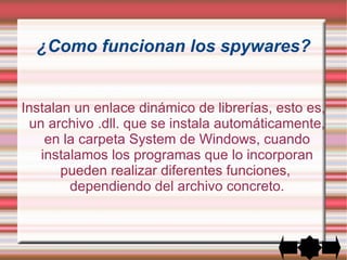 ¿Que es un spyware? Es un software que recopila información de un ordenador y después transmite esta información a una entidad externa sin el conocimiento o el consentimiento del propietario del ordenador. 
