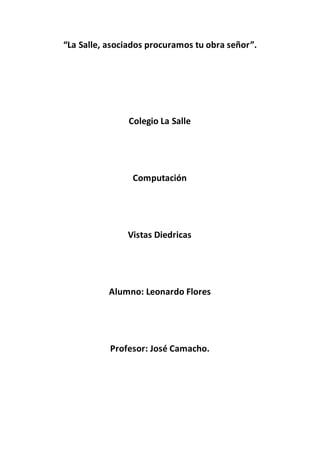 “La Salle, asociados procuramos tu obra señor”.
Colegio La Salle
Computación
Vistas Diedricas
Alumno: Leonardo Flores
Profesor: José Camacho.
 