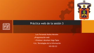 Práctica web de la sesión 3
Luis Fernando Nuñez Morales
Programación web
Profesor: Abraham Vega Tapia
Lic. Tecnologías de la información
01/02/23
 