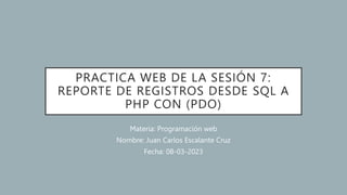 PRACTICA WEB DE LA SESIÓN 7:
REPORTE DE REGISTROS DESDE SQL A
PHP CON (PDO)
Materia: Programación web
Nombre: Juan Carlos Escalante Cruz
Fecha: 08-03-2023
 