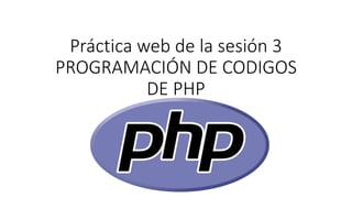 Práctica web de la sesión 3
PROGRAMACIÓN DE CODIGOS
DE PHP
 