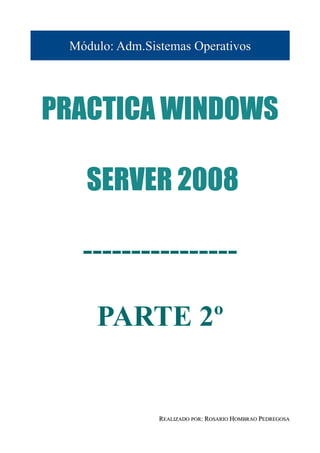Módulo: Adm.Sistemas Operativos




PRACTICA WINDOWS

   SERVER 2008

   ----------------

     PARTE 2º


                REALIZADO POR: ROSARIO HOMBRAO PEDREGOSA
 