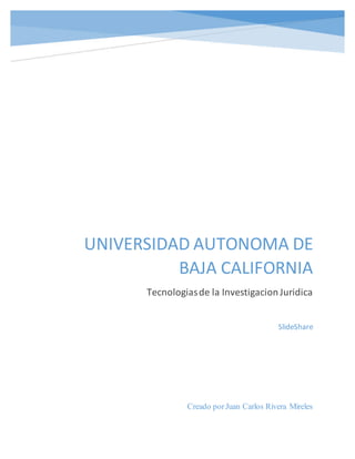 UNIVERSIDAD AUTONOMA DE
BAJA CALIFORNIA
Tecnologiasde la InvestigacionJuridica
Creado porJuan Carlos Rivera Mireles
SlideShare
 