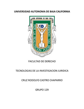 UNIVERSIDAD AUTONOMA DE BAJA CALIFORNIA
FACULTAD DE DERECHO
TECNOLOGIAS DE LA INVESTIGACION JURIDICA
CRUZ RODOLFO CASTRO CHAPARRO
GRUPO 129
 
