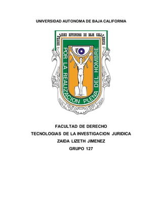 UNIVERSIDAD AUTONOMA DE BAJA CALIFORNIA
FACULTAD DE DERECHO
TECNOLOGIAS DE LA INVESTIGACION JURIDICA
ZAIDA LIZETH JIMENEZ
GRUPO 127
 