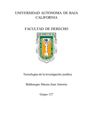 UNIVERSIDAD AUTONOMA DE BAJA
CALIFORNIA
FACULTAD DE DERECHO
Tecnologias de la investigación jurídica
Baldenegro Macias Juan Antonio
Grupo 127
 