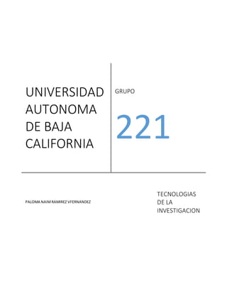 UNIVERSIDAD
AUTONOMA
DE BAJA
CALIFORNIA
GRUPO
221
PALOMA NAIMRAMIREZ VFERNANDEZ
TECNOLOGIAS
DE LA
INVESTIGACION
 
