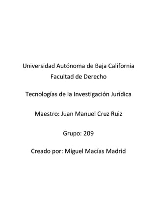 Universidad Autónoma de Baja California
Facultad de Derecho
Tecnologías de la Investigación Jurídica
Maestro: Juan Manuel Cruz Ruiz
Grupo: 209
Creado por: Miguel Macías Madrid
 