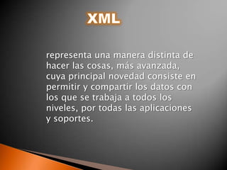 XML representa una manera distinta de hacer las cosas, más avanzada, cuya principal novedad consiste en permitir y compartir los datos con los que se trabaja a todos los niveles, por todas las aplicaciones y soportes. 