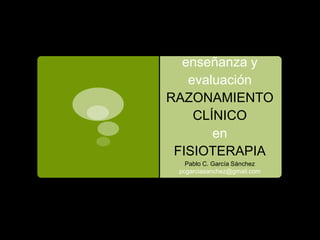 enseñanza y
evaluación
RAZONAMIENTO
CLÍNICO
en
FISIOTERAPIA
Pablo C. García Sánchez
pcgarciasanchez@gmail.com
 