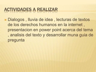 ACTIVIDADES A REALIZAR
 Dialogos , lluvia de idea , lecturas de textos
de los derechos humanos en la internet ,
presentacion en power point acerca del tema
, analisis del texto y desarrollar muna guia de
pregunta
 