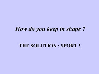 How do you keep in shape ? THE SOLUTION : SPORT ! 