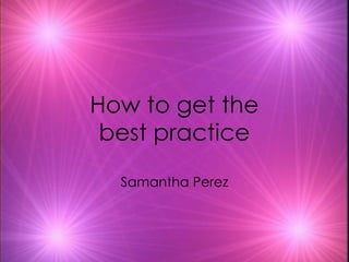 How to get the best practice Samantha Perez 