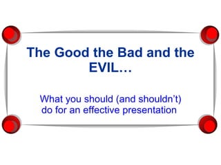 The Good the Bad and the EVIL… What you should (and shouldn’t) do for an effective presentation   