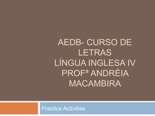 AEDB- CURSO DE
LETRAS
LÍNGUA INGLESA IV
PROFª ANDRÉIA
MACAMBIRA
Practice Activities

 