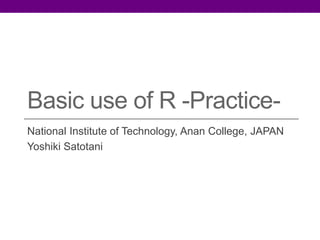 Basic use of R -Practice-
National Institute of Technology, Anan College, JAPAN
Yoshiki Satotani
 
