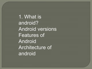 1. What is
android?
Android versions
Features of
Android
Architecture of
android
 