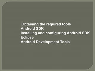 Obtaining the required tools
Android SDK
Installing and configuring Android SDK
Eclipse
Android Development Tools
 