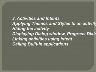 3. Activities and Intents
Applying Themes and Styles to an activity
Hiding the activity
Displaying Dialog window, Progress Dialo
Linking activities using Intent
Calling Built-in applications
 