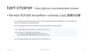 bert-chainer https://github.com/soskek/bert-chainer
• Pre-train モデルの TensorFlow→chainer (.npz) 変換が必要
2019/9/9 BERTology のススメ 28
 