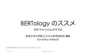 BERTology のススメ
BERT fine-tuning のすすめ
筑波⼤学⼤学院 ビジネス科学研究科 講師
Tomohiko HARADA
※ 本資料の著作権は,引⽤元の論⽂および記事に準じます
2019/9/9 BERTology のススメ 1
 