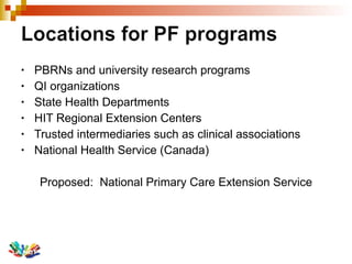 PBRNs and university research programs QI organizations State Health Departments HIT Regional Extension Centers Trusted intermediaries such as clinical associations National Health Service (Canada) Proposed:  National Primary Care Extension Service 