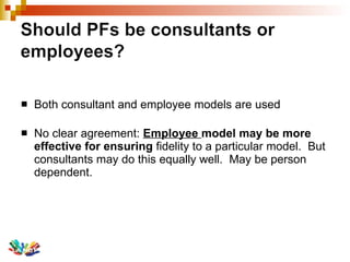 Both consultant and employee models are used No clear agreement:  Employee  model may be more effective for ensuring  fidelity to a particular model.  But consultants may do this equally well.  May be person dependent. 