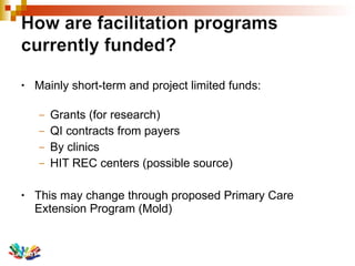 Mainly short-term and project limited funds: Grants (for research) QI contracts from payers By clinics HIT REC centers (possible source) This may change through proposed Primary Care Extension Program (Mold) 