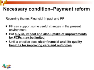 Recurring theme: Financial impact and PF PF can support some useful changes in the present environment But  buy-in, impact and also uptake of improvements by PCPs may be limited Until a practice sees  clear financial and life quality benefits for improving care and outcomes 
