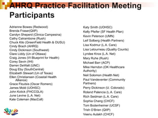 Adrienne Bowes (Redwood) Brenda Fraser(QIIP) Carolyn Sheperd (Clinica Campesina) Cathy Catrambone (Rush) Chuck Kilo (GreenField Health & OUSU) Cindy Brach (AHRQ) Cindy Dickinson (Southwest) Clare Liddy (Un of Ottawa) Craig Jones (Vt Blueprint for Health) Corey Sevin (IHI) Darren DeWalt (UNC) Doug Eby (SouthCentral) Elizabeth Stewart (Un of Texas) Ellen Christiansen (Coastal Health Alliance) Grace Floutsis (Oscar Romero) James Mold (UOHSC) John Kotick (FHCCGLA) June Levine (L.A. Net) Kate Coleman (MacColl) Katy Smith (UOHSC) Kelly Pfeifer (SF Health Plan) Kevin Peterson (UMN) Leif Solberg (Health Partners) Lisa Kodmur (L.A. Care) Lisa Letourneau (Quality Counts) Lyndee Knox (L.A. Net) Mary Ruhe (Rush) Michael Barr (ACP) Mike Herndon (OK Healthcare Authority) Neil Solomon (Health Net) Paul Vandeventer (Community Partners) Perry Dickinson (U. Colorado) Roland Palencia (L.A. Care) Rich Seidman (L.A. Care) Sophia Chang (CHCF) Tom Bodenheimer (UCSF) Trish O’Brien (QIIP) Veenu Aulakh (CHCF)   
