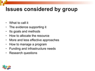 What to call it The evidence supporting it Its goals and methods How to allocate the resource  More and less effective approaches How to manage a program Funding and infrastructure needs  Research questions 