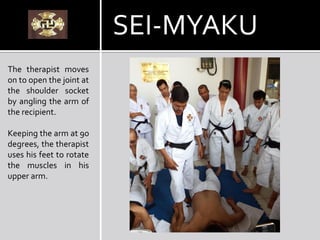 The therapist moves
on to open the joint at
the shoulder socket
by angling the arm of
the recipient.
Keeping the arm at 90
degrees, the therapist
uses his feet to rotate
the muscles in his
upper arm.
SEI-MYAKU
 