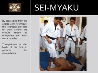 By proceeding from the
angled arms technique,
the Therapist proceeds
to work around the
scapula region to
manipulate the inter-
costal muscles.
Therapist uses the outer
blade of his foot to
perform this
manipulation.
SEI-MYAKU
 