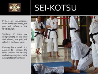 If there are complications
in the ankles and knees, the
pain will reflect in the
UPPER BACK.
Similarly, if there are
complications in the wrist
and elbows, the pain will
reflect in the lower back.
Keeping this in mind, it is
prudent to initiate the
seiho session by relaxing
and setting the joints to the
natural state of harmony.
SEI-KOTSU
 