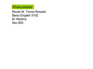 Nicole M. Torres Rosado Basic English 3102 M. Medina Sec.905  Photo practice  