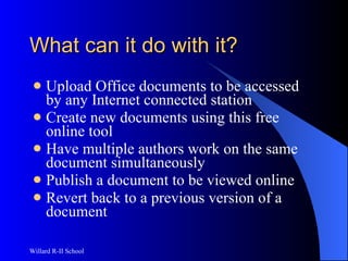 What can it do with it? Upload Office documents to be accessed by any Internet connected station Create new documents using this free online tool Have multiple authors work on the same document simultaneously Publish a document to be viewed online Revert back to a previous version of a document 