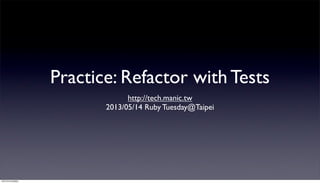 Practice: Refactor with Tests
http://tech.manic.tw
2013/05/14 Ruby Tuesday@Taipei
13年5月15⽇日星期三
 