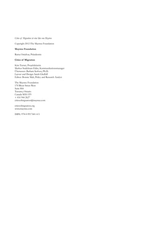 Cities of Migration ist eine Idee von Maytree
Copyright 2012 The Maytree Foundation
Maytree Foundation
Ratna Omidvar, Präsidentin
Cities of Migration
Kim Turner, Projektleiterin
Markus Stadelman-Elder, Kommunikationsmanager
Übersetzer: Barbara Serfozo, Ph.D.
Layout und Design: Sarah Gledhill
Editor: Bonnie Mah, Policy and Research Analyst
The Maytree Foundation
170 Bloor Street West
Suite 804
Toronto, Ontario
Canada M5S 1T9
+ 416 944 2627
citiesofmigration@maytree.com
citiesofmigration.org
www.maytree.com
ISBN: 978-0-9917441-4-5
 