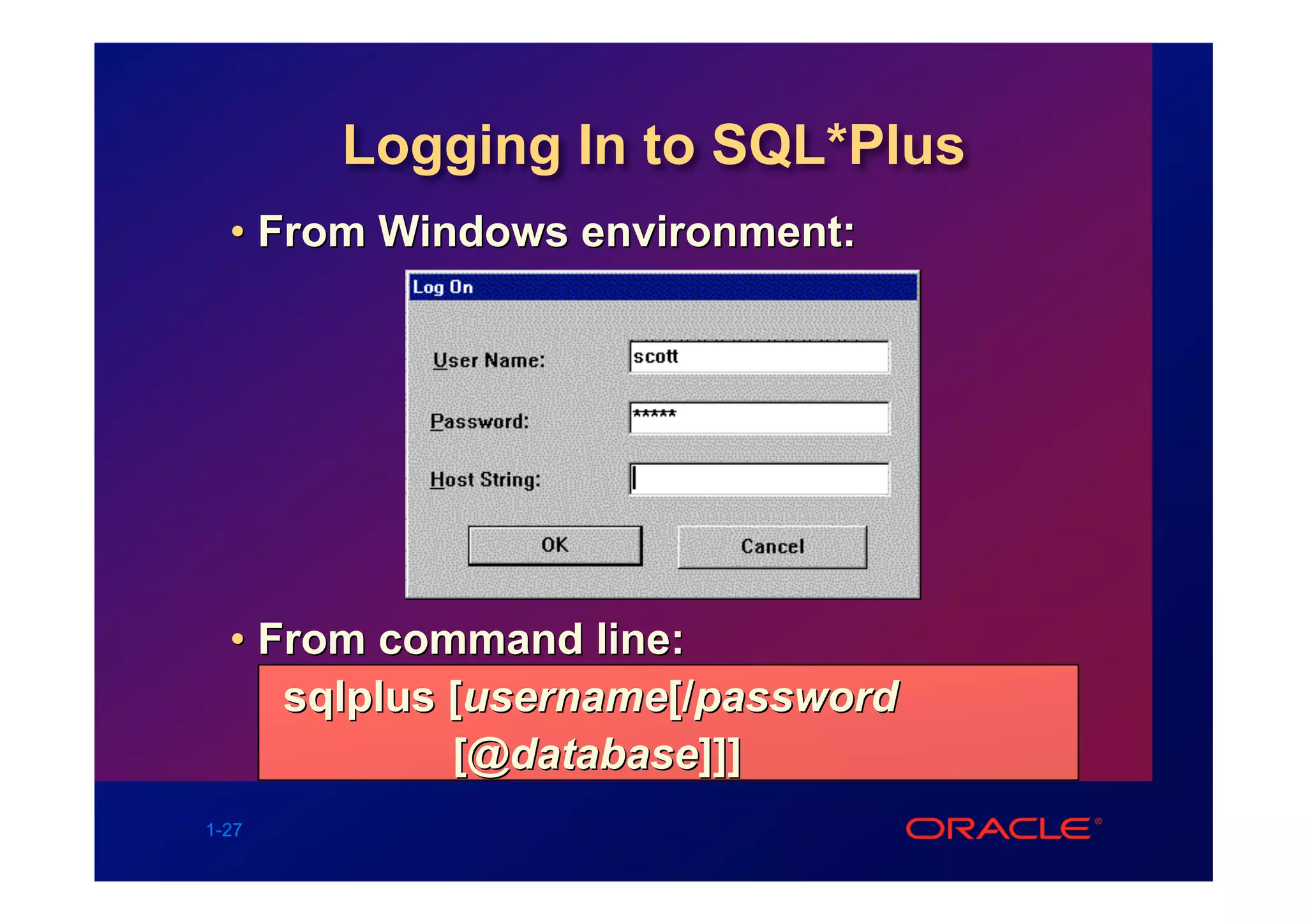Logging In to SQL*Plus
  • From Windows environment:




  • From command line:
     sqlplus [username[/password
             [@database]]]
1-27
 