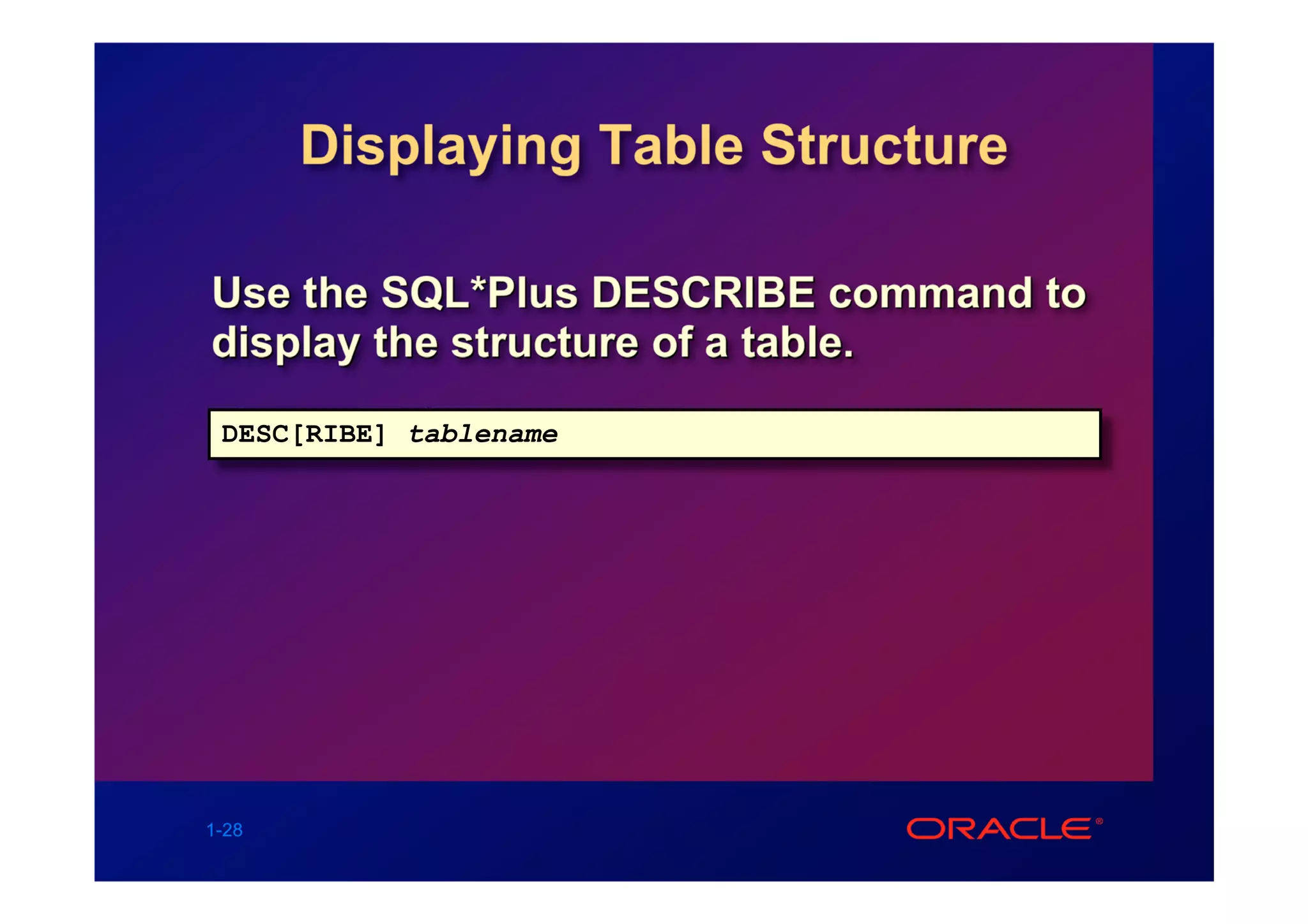 Displaying Table Structure

Use the SQL*Plus DESCRIBE command to
display the structure of a table.
 DESC[RIBE] tablename




1-28
 