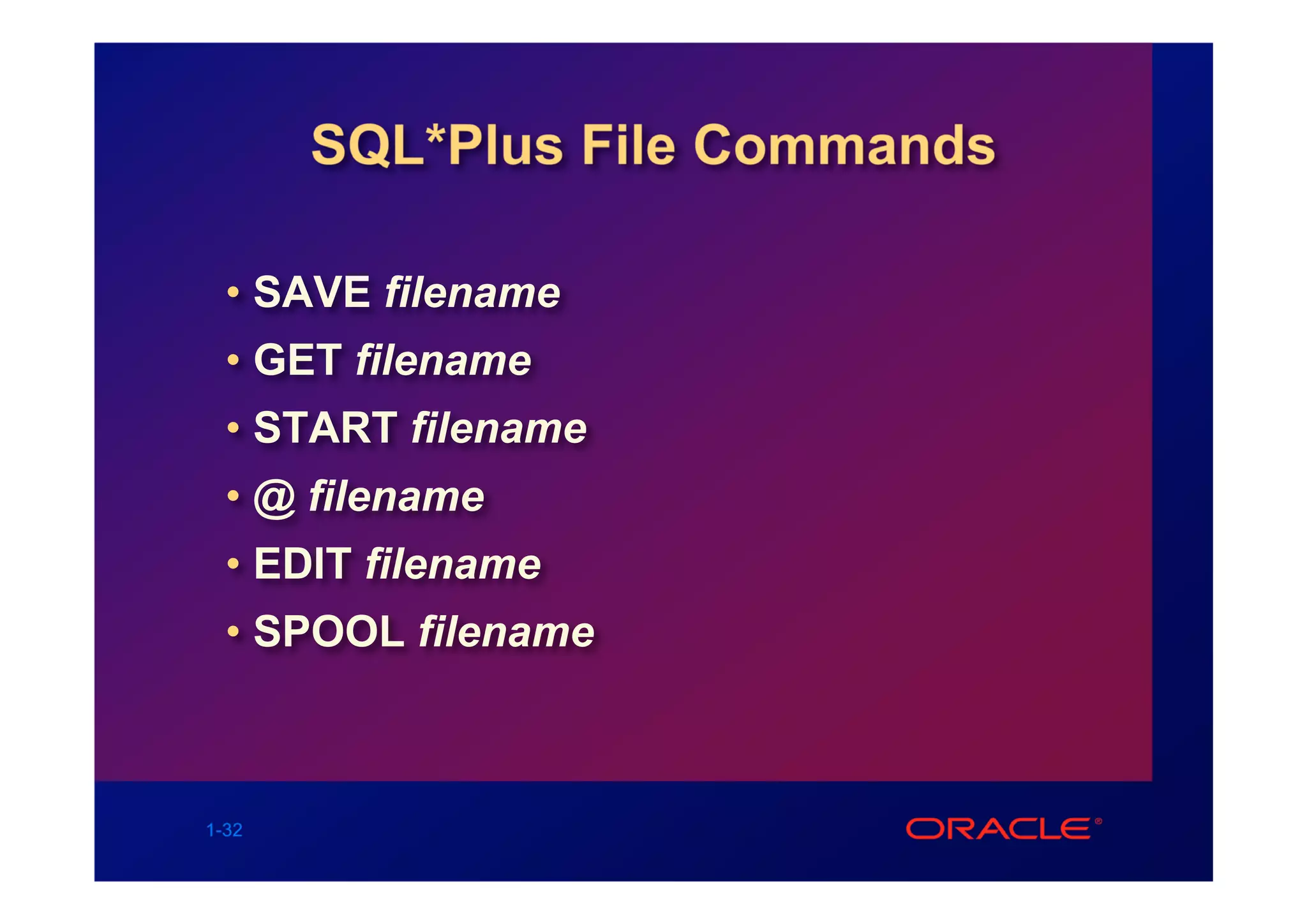 SQL*Plus File Commands

  • SAVE filename
  • GET filename
  • START filename
  • @ filename
  • EDIT filename
  • SPOOL filename



1-32
 