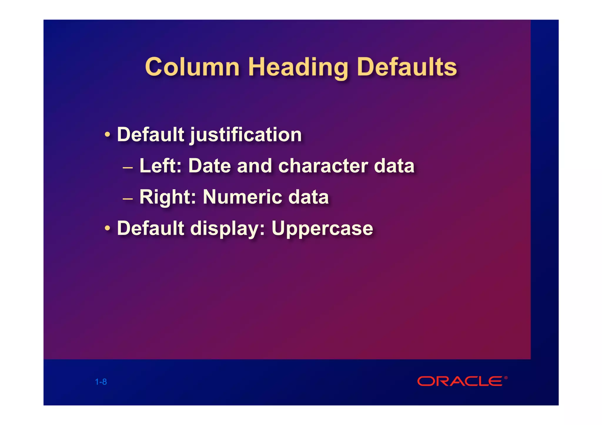Column Heading Defaults

  • Default justification
      – Left: Date and character data
      – Right: Numeric data
  • Default display: Uppercase




1-8
 