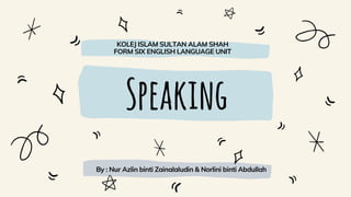 Speaking
KOLEJ ISLAM SULTAN ALAM SHAH
FORM SIX ENGLISH LANGUAGE UNIT
By : Nur Azlin binti Zainalaludin & Norlini binti Abdullah
 